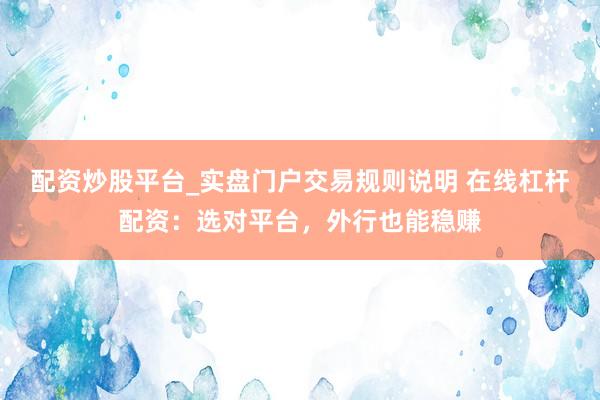 配资炒股平台_实盘门户交易规则说明 在线杠杆配资：选对平台，外行也能稳赚