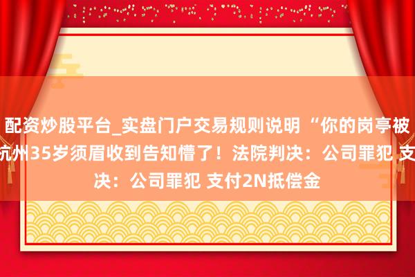 配资炒股平台_实盘门户交易规则说明 “你的岗亭被AI取代了” 杭州35岁须眉收到告知懵了！法院判决：公司罪犯 支付2N抵偿金