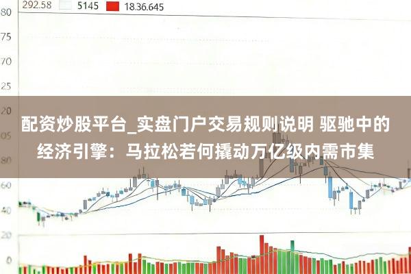 配资炒股平台_实盘门户交易规则说明 驱驰中的经济引擎：马拉松若何撬动万亿级内需市集