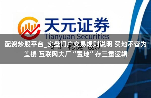 配资炒股平台_实盘门户交易规则说明 买地不啻为盖楼 互联网大厂“置地”存三重逻辑