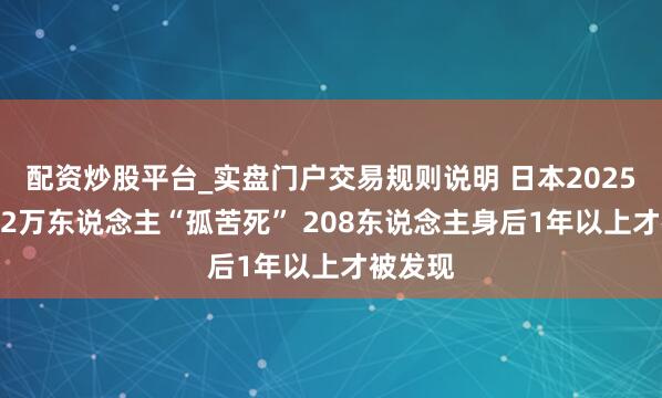 配资炒股平台_实盘门户交易规则说明 日本2025年超2.2万东说念主“孤苦死” 208东说念主身后1年以上才被发现