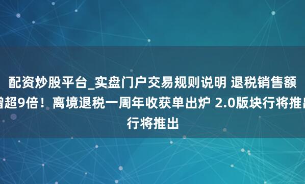 配资炒股平台_实盘门户交易规则说明 退税销售额增超9倍！离境退税一周年收获单出炉 2.0版块行将推出