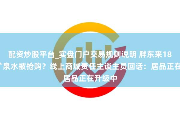 配资炒股平台_实盘门户交易规则说明 胖东来18元/箱矿泉水被抢购？线上商城责任主谈主员回话：居品正在升级中