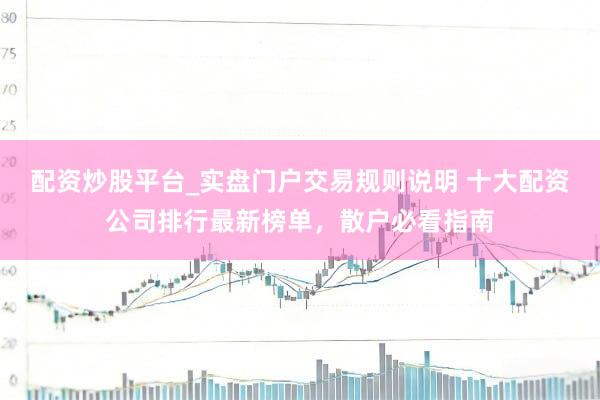 配资炒股平台_实盘门户交易规则说明 十大配资公司排行最新榜单，散户必看指南
