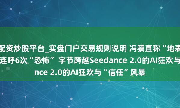 配资炒股平台_实盘门户交易规则说明 冯骥直称“地表最强”、Tim连呼6次“恐怖” 字节跨越Seedance 2.0的AI狂欢与“信任”风暴