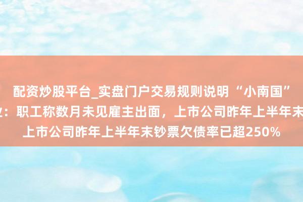 配资炒股平台_实盘门户交易规则说明 “小南国”上海扫数门店集体歇业：职工称数月未见雇主出面，上市公司昨年上半年末钞票欠债率已超250%