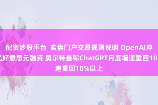 配资炒股平台_实盘门户交易规则说明 OpenAI冲刺千亿好意思元融资 奥尔特曼称ChatGPT月度增速重回10%以上