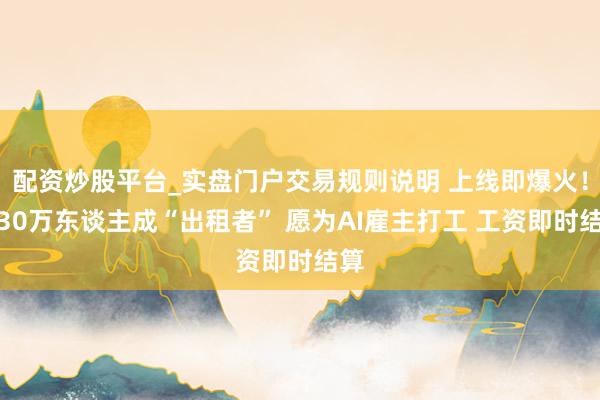 配资炒股平台_实盘门户交易规则说明 上线即爆火！超30万东谈主成“出租者” 愿为AI雇主打工 工资即时结算