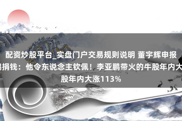 配资炒股平台_实盘门户交易规则说明 董宇辉申报向李亚鹏捐钱：他令东说念主钦佩！李亚鹏带火的牛股年内大涨113%