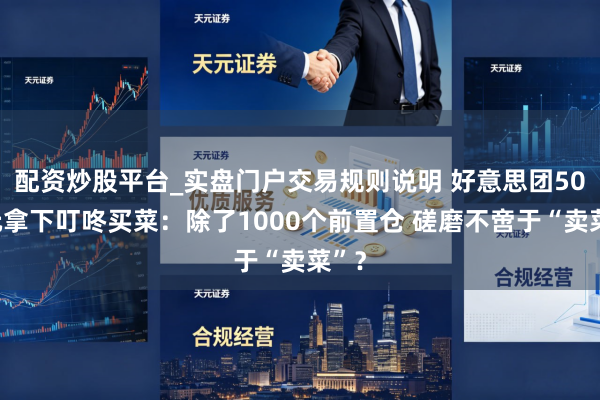 配资炒股平台_实盘门户交易规则说明 好意思团50亿元拿下叮咚买菜：除了1000个前置仓 磋磨不啻于“卖菜”？