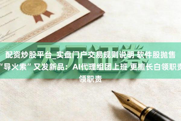 配资炒股平台_实盘门户交易规则说明 软件股抛售“导火索”又发新品：AI代理组团上班 更擅长白领职责