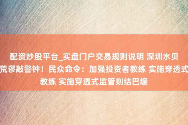 配资炒股平台_实盘门户交易规则说明 深圳水贝黄金平台兑付荒谬敲警钟！民众命令：加强投资者教练 实施穿透式监管刻结巴缓