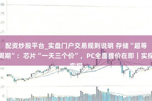 配资炒股平台_实盘门户交易规则说明 存储“超等周期”:芯片“一天三个价”,PC全面提价在即|实探