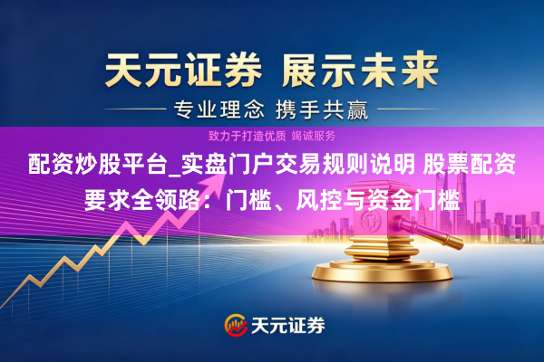 配资炒股平台_实盘门户交易规则说明 股票配资要求全领路：门槛、风控与资金门槛