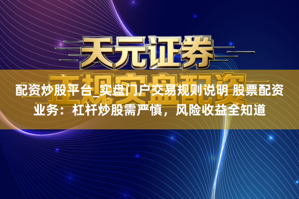 配资炒股平台_实盘门户交易规则说明 股票配资业务:杠杆炒股需严慎,风险收益全知道