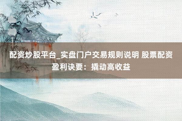 配资炒股平台_实盘门户交易规则说明 股票配资盈利诀要:撬动高收益