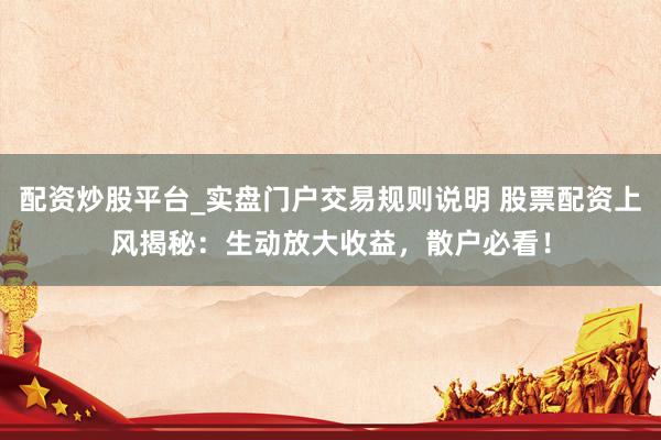配资炒股平台_实盘门户交易规则说明 股票配资上风揭秘：生动放大收益，散户必看！