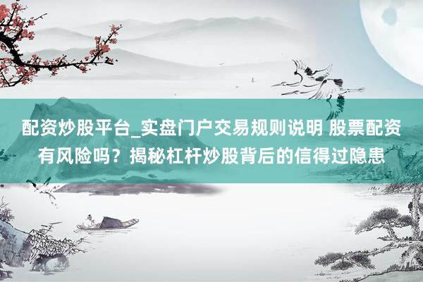 配资炒股平台_实盘门户交易规则说明 股票配资有风险吗？揭秘杠杆炒股背后的信得过隐患