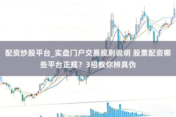 配资炒股平台_实盘门户交易规则说明 股票配资哪些平台正规？3招教你辨真伪