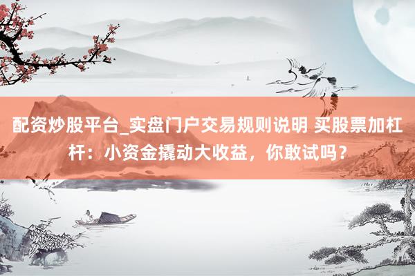 配资炒股平台_实盘门户交易规则说明 买股票加杠杆：小资金撬动大收益，你敢试吗？