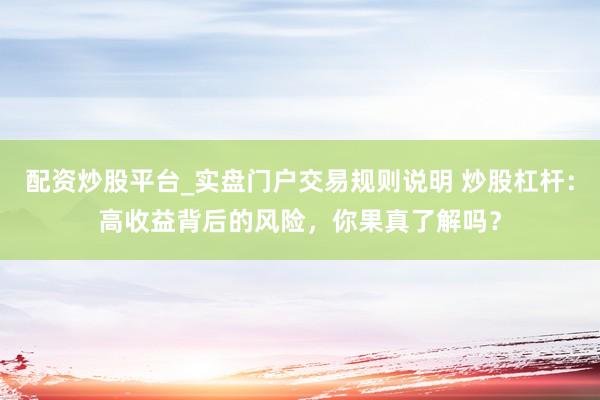 配资炒股平台_实盘门户交易规则说明 炒股杠杆：高收益背后的风险，你果真了解吗？