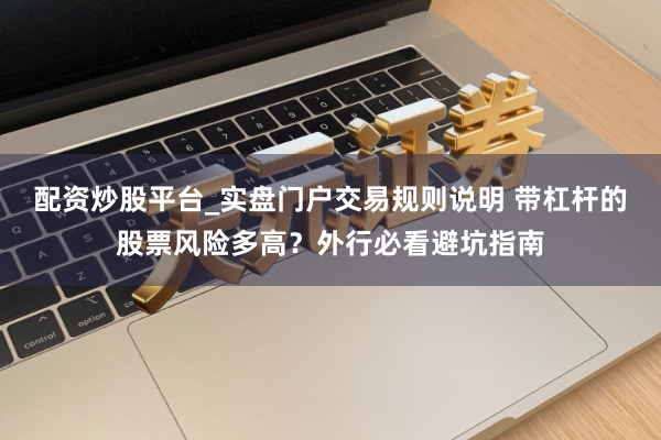 配资炒股平台_实盘门户交易规则说明 带杠杆的股票风险多高？外行必看避坑指南