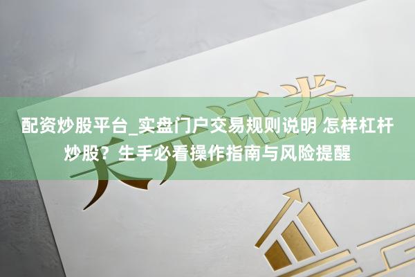 配资炒股平台_实盘门户交易规则说明 怎样杠杆炒股？生手必看操作指南与风险提醒