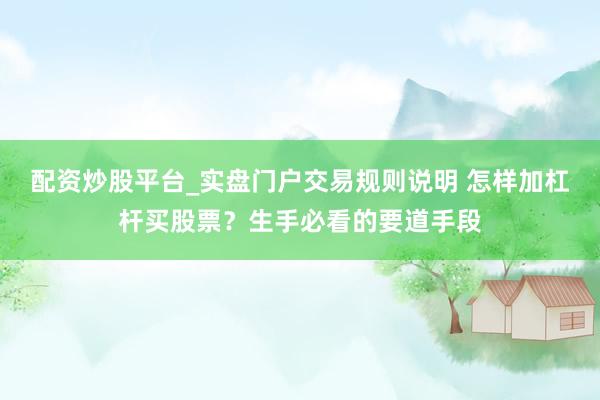 配资炒股平台_实盘门户交易规则说明 怎样加杠杆买股票？生手必看的要道手段