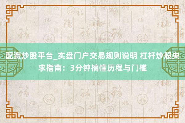 配资炒股平台_实盘门户交易规则说明 杠杆炒股央求指南：3分钟搞懂历程与门槛
