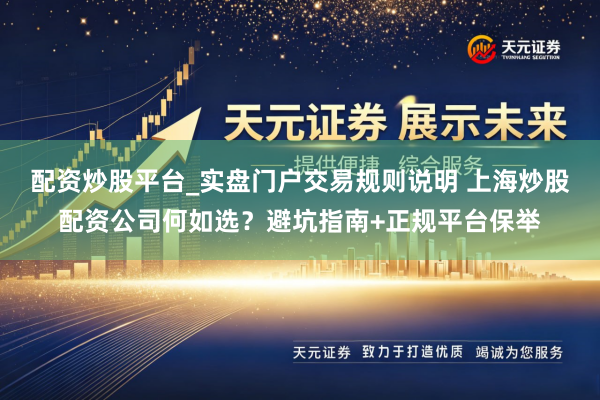 配资炒股平台_实盘门户交易规则说明 上海炒股配资公司何如选？避坑指南+正规平台保举
