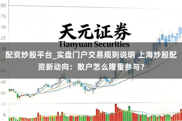 配资炒股平台_实盘门户交易规则说明 上海炒股配资新动向：散户怎么隆重参与？