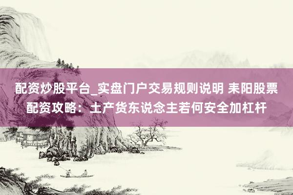 配资炒股平台_实盘门户交易规则说明 耒阳股票配资攻略：土产货东说念主若何安全加杠杆