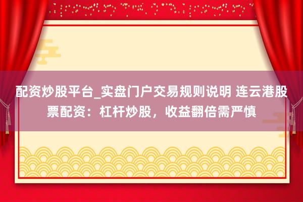配资炒股平台_实盘门户交易规则说明 连云港股票配资：杠杆炒股，收益翻倍需严慎