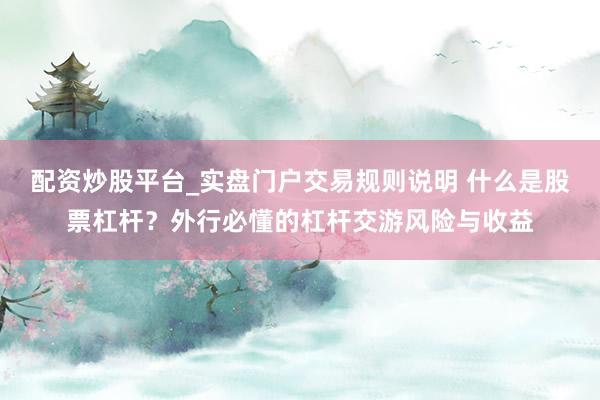 配资炒股平台_实盘门户交易规则说明 什么是股票杠杆？外行必懂的杠杆交游风险与收益