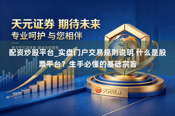 配资炒股平台_实盘门户交易规则说明 什么是股票平台？生手必懂的基础宗旨