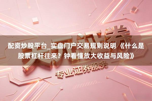 配资炒股平台_实盘门户交易规则说明 《什么是股票杠杆往来？钟看懂放大收益与风险》