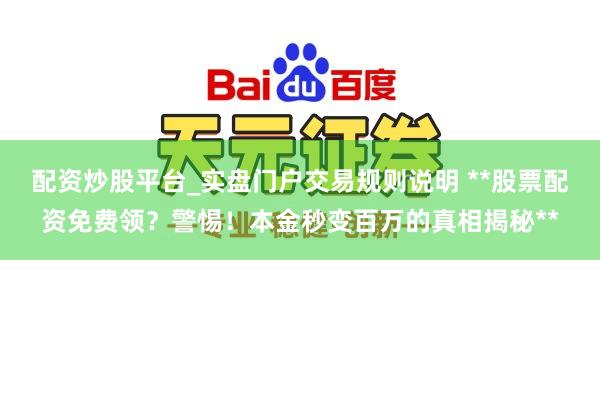 配资炒股平台_实盘门户交易规则说明 **股票配资免费领？警惕！本金秒变百万的真相揭秘**