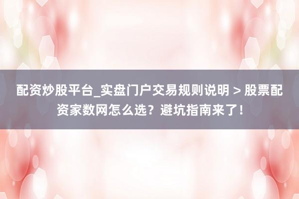 配资炒股平台_实盘门户交易规则说明 > 股票配资家数网怎么选?避坑指南来了!