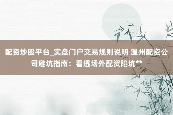 配资炒股平台_实盘门户交易规则说明 温州配资公司避坑指南：看透场外配资陷坑**