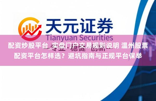 配资炒股平台_实盘门户交易规则说明 温州股票配资平台怎样选？避坑指南与正规平台保举