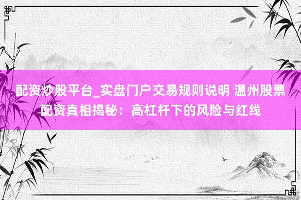 配资炒股平台_实盘门户交易规则说明 温州股票配资真相揭秘：高杠杆下的风险与红线