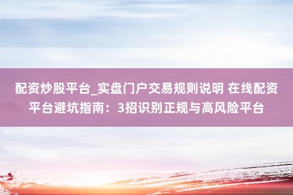 配资炒股平台_实盘门户交易规则说明 在线配资平台避坑指南：3招识别正规与高风险平台