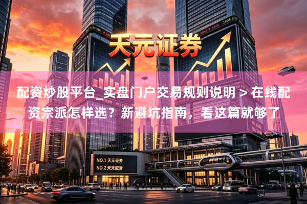 配资炒股平台_实盘门户交易规则说明 > 在线配资宗派怎样选？新避坑指南，看这篇就够了
