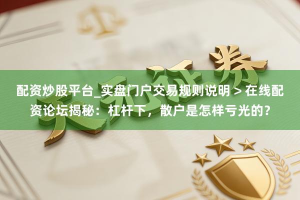 配资炒股平台_实盘门户交易规则说明 > 在线配资论坛揭秘：杠杆下，散户是怎样亏光的？