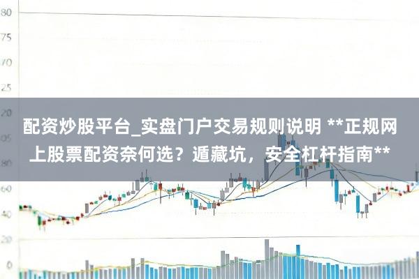 配资炒股平台_实盘门户交易规则说明 **正规网上股票配资奈何选？遁藏坑，安全杠杆指南**