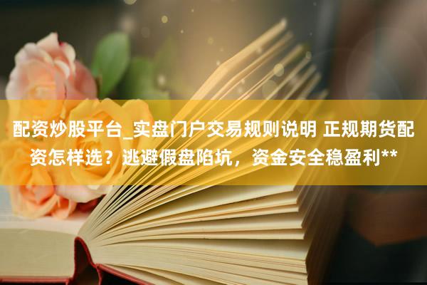 配资炒股平台_实盘门户交易规则说明 正规期货配资怎样选？逃避假盘陷坑，资金安全稳盈利**