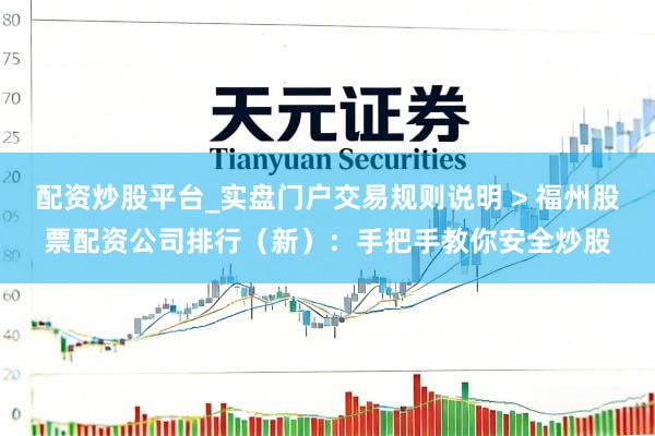 配资炒股平台_实盘门户交易规则说明 > 福州股票配资公司排行（新）：手把手教你安全炒股