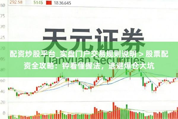 配资炒股平台_实盘门户交易规则说明 > 股票配资全攻略：钟看懂握法，逃避爆仓大坑