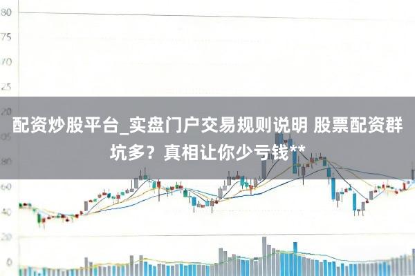 配资炒股平台_实盘门户交易规则说明 股票配资群坑多？真相让你少亏钱**