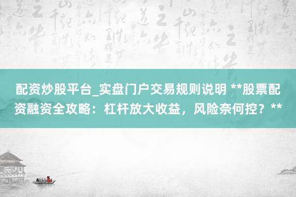 配资炒股平台_实盘门户交易规则说明 **股票配资融资全攻略：杠杆放大收益，风险奈何控？**